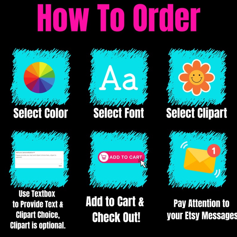 May include: How to order a personalized design. Select a color, font, and clipart. Add to cart and check out. Pay attention to Etsy messages.