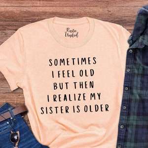 Sometimes I Feel Old But Then I Realize My Sister Is Older Shirt,Gifts For Sister,Sassy Saying Shirt,Funny Sister Tshirt,Birthday Shirt Gift