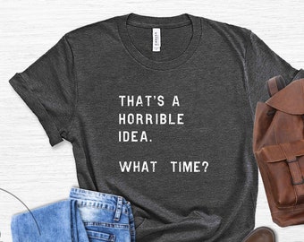 That's A Horrible Idea What Time T-Shirt, Sassy Shirt, Cute Sassy Gift, Funny Quotes Shirt, Funny Shirts for Men, Funny Shirts, Gift for Him