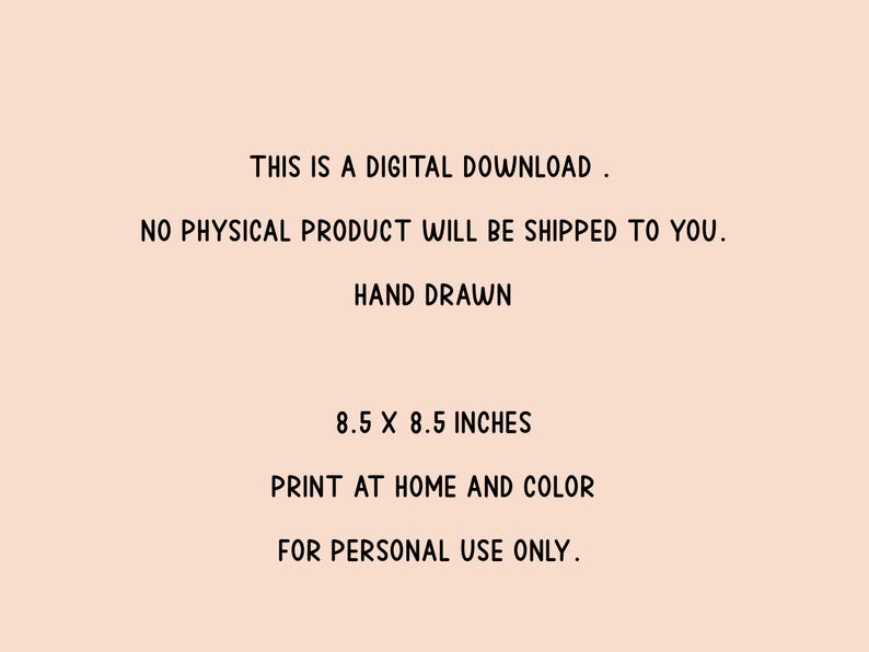 Puede incluir: Una descarga digital con el texto "THIS IS A DIGITAL DOWNLOAD. NO PHYSICAL PRODUCT WILL BE SHIPPED TO YOU. HAND DRAWN. 8.5 x 8.5 INCHES. PRINT AT HOME AND COLOR. FOR PERSONAL USE ONLY." sobre un fondo melocot&oacute;n claro.