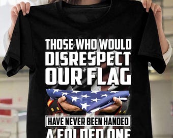 Veteran T-shirt - Gifts For Veteran - Veteran Shirt - Those Who Would Disrespect Our Flag Have Never Been Handed A Folded One