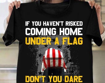 Veteran T-shirt - Veteran Shirt - Gifts For Veteran - American Flag Shirt - If You Haven't Risked Coming Home Under A Flag T-Shirt
