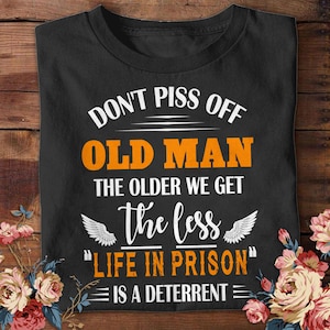 Don&#39;t Piss Off Old Man The Older We Get The Less Life Sweatshirt Old People Funny Shirt Man Daddy Shirt Gift Christmas Presents for Man