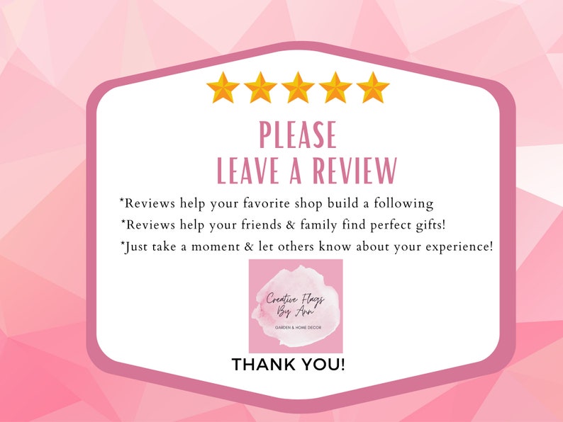 Pode incluir: Um gr&aacute;fico rosa e branco com cinco estrelas douradas e o texto "PLEASE LEAVE A REVIEW". O gr&aacute;fico tamb&eacute;m inclui o texto "*Reviews help your favorite shop build a following *Reviews help your friends & family find perfect gifts! *Just take a moment & let others know about your experience!" e o texto "Creative Flags By Ann GARDEN & HOME DECOR THANK YOU!"