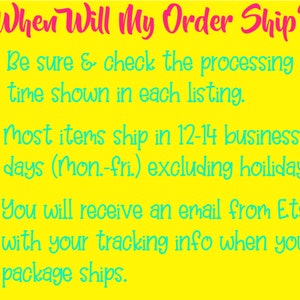 May include: Yellow background with pink text that reads "When Will My Order Ship?" followed by three bullet points with information about shipping times. The first bullet point says "Be sure & check the processing time shown in each listing." The second bullet point says "Most items ship in 12-14 business days (Mon.-Fri.) excluding holidays." The third bullet point says "You will receive an email from Etsy with your tracking info when your package ships."
