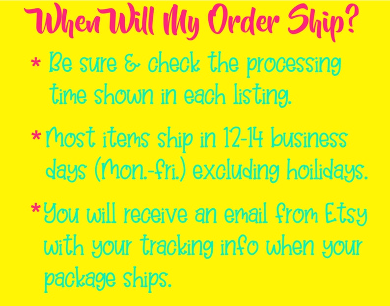 May include: Yellow background with pink text that reads "When Will My Order Ship?" followed by three bullet points with information about shipping times. The first bullet point says "Be sure & check the processing time shown in each listing." The second bullet point says "Most items ship in 12-14 business days (Mon.-Fri.) excluding holidays." The third bullet point says "You will receive an email from Etsy with your tracking info when your package ships."