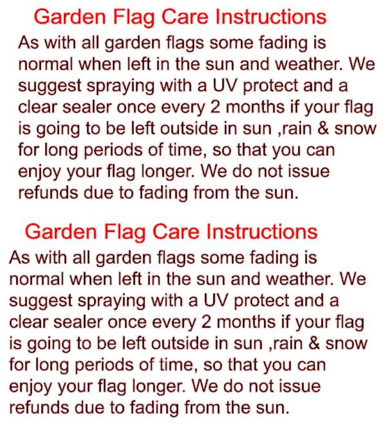 May include: Text on a white background provides garden flag care instructions. The text advises spraying with UV protectant and clear sealer every two months to prevent fading from sun, rain, and snow. The text also states that refunds are not issued due to fading.