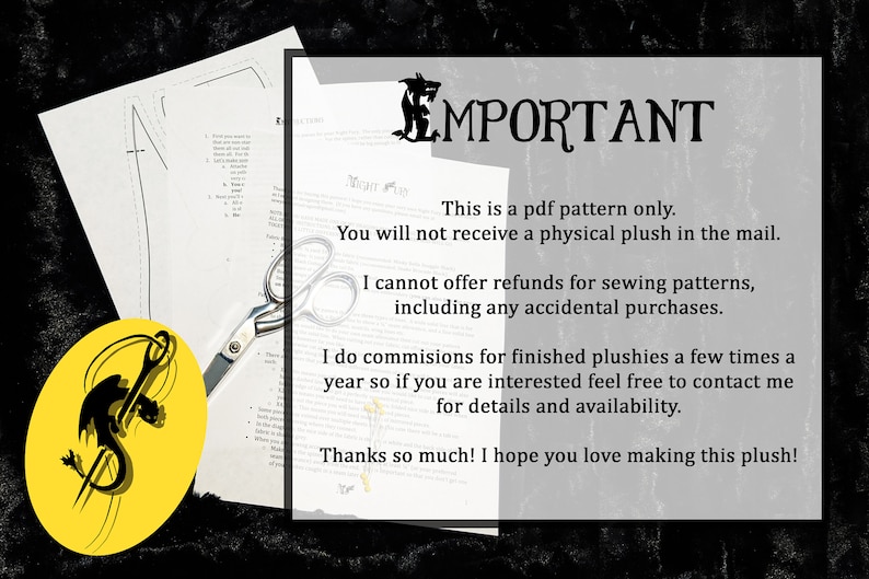 May include: A black and white image of a sewing pattern with a pair of scissors and a yellow circle with a black dragon illustration. The text reads: "IMPORTANT This is a pdf pattern only. You will not receive a physical plush in the mail. I cannot offer refunds for sewing patterns, including any accidental purchases. I do commissions for finished plushies a few times a year so if you are interested feel free to contact me for details and availability. Thanks so much! I hope you love making this plush!"