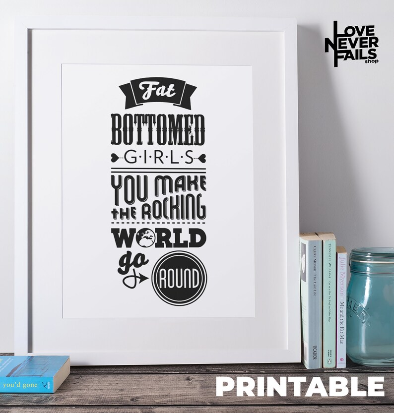 May include: Black and white printable poster with the text "Fat Bottomed Girls You Make The Rocking World Go Round" in a vintage style font.