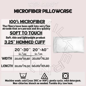 May include: White microfiber pillowcase with size chart information. The chart shows dimensions of 20"x30" (50.80cm x 76.20cm) and 20"x40" (76.20cm x 101.60cm). Features include 100% microfiber, soft to the touch, and a 3.25" hemmed cuff. Care instructions are also included.