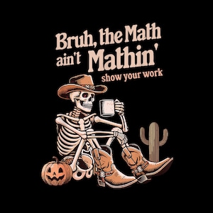May include: A skeleton wearing a cowboy hat and boots, holding a cup of coffee, with a pumpkin and a cactus in the background. The text "Bruh, the Math ain't Mathin' show your work" is above the skeleton.