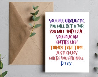 May include: A white card with a motivational message in colorful text. The message reads: "You will graduate. You will get a job. You will find love. You have an entire life! Things take time. Just enjoy where you are now. Relax."