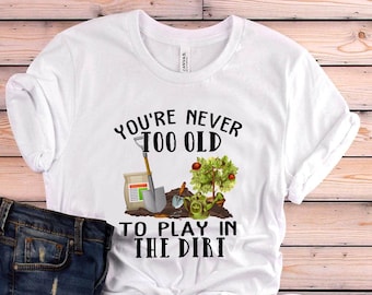 Garden Shirt, You're Never Too Old To Play In The Dirt Shirt, Garden Gift, Gardening Gift, Garden Lover, Garden Lover Gift, Gardening Lover