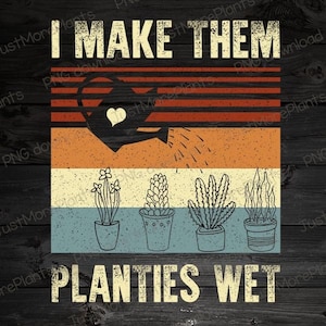 May include: A retro-style graphic with the text "I MAKE THEM PLANTIES WET" in white letters on a blue background. The graphic features a watering can pouring water on four potted plants in a row. The background is a woodgrain pattern.