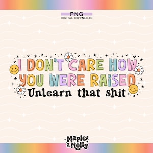 I Don't Care How You Were Raised Unlearn That Shit Png Safe Space LGBT Ally Gay Pride Inclusive Equality Social Justice Fuck the Patriarchy
