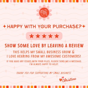 May include: A pink and orange graphic with a five-star rating system and the text "HAPPY WITH YOUR PURCHASE?" and "SHOW SOME LOVE BY LEAVING A REVIEW". The text continues with "THIS HELPS MY SMALL BUSINESS GROW & I LOVE HEARING FROM MY AWESOME CUSTOMERS!" and "IF YOU HAVE ANY ISSUES WITH YOUR FILES, PLEASE SEND ME A MESSAGE. I'M ALWAYS HAPPY TO HELP!" and "THANK YOU FOR SUPPORTING MY SMALL BUSINESS" and "♡ Christine".