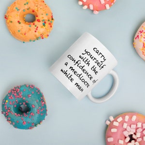 Carry yourself with the confidence of a mediocre white man, Funny mug 11oz or 15oz, Multiple colors