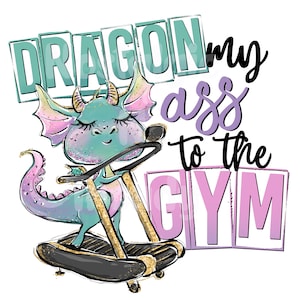 Dragon my ass to the gym ready to press Sublimation Transfer, cute exercise sublimation print, workout sublimation transfer ready to press