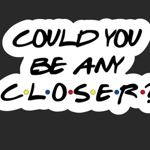 Could You Be Any Closer? Friends Bumper Sticker - Vinyl Decal - Home Decor