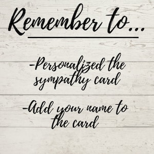 May include: A white wood background with black text that reads "Remember to... -Personalized the sympathy card -Add your name to the card"