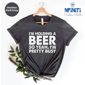 I&#39;m Holding a Beer So Yeah I&#39;m Pretty Busy T-Shirt, Funny Beer Western Shirts, Day Drinking Tee, Beer Lover Gift Shirt, Beer Drinking Shirt