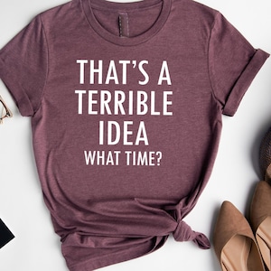 That&#39;s a Terrible Idea What Time Shirt, Funny Sarcastic Shirt, Funny Shirt, Workout Shirt, Awkward Shirt, Cute Sassy Gift, Gift for Friends