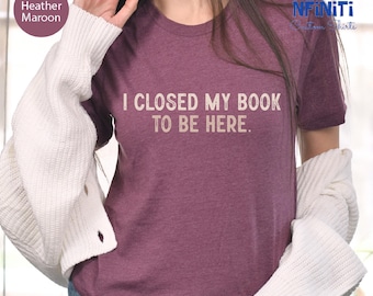 Book Lover Shirt: I Closed My Book To Be Here, Bookish Tee