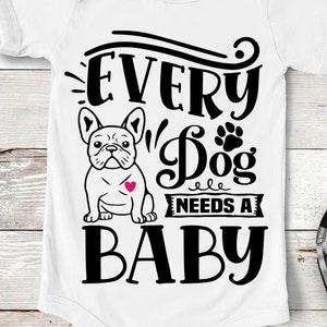 May include: White baby onesie with black text that reads "Every Dog Needs A Baby" and a black and white illustration of a French bulldog with a pink heart on its chest.