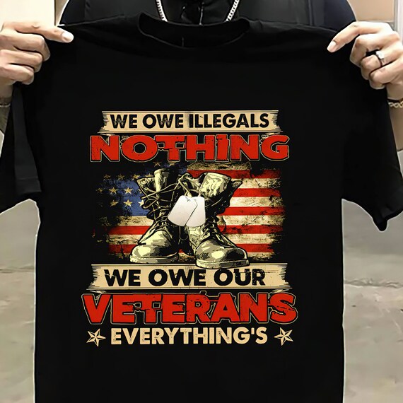We Owe Illegals Nothing We Owe Our Veterans Everything Shirt Etsy