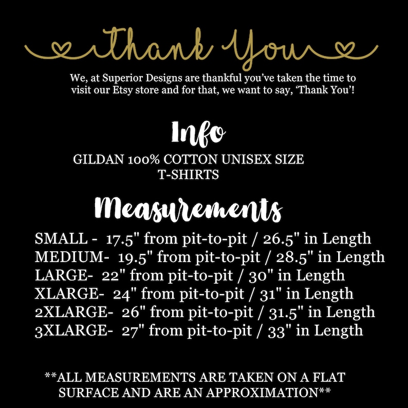 Puede incluir: Una imagen en blanco y negro con el texto "Thank You" en letras doradas. El texto "Info" tambi&eacute;n est&aacute; en letras doradas. El texto "GILDAN 100% COTTON UNISEX SIZE T-SHIRTS" est&aacute; en letras blancas. El texto "Measurements" est&aacute; en letras doradas. El texto "SMALL - 17.5" from pit-to-pit / 26.5" in Length" est&aacute; en letras blancas. El texto "MEDIUM- 19.5" from pit-to-pit / 28.5" in Length" est&aacute; en letras blancas. El texto "LARGE- 22" from pit-to-pit / 30" in Length" est&aacute; en letras blancas. El texto "XLARGE- 24" from pit-to-pit / 31" in Length" est&aacute; en letras blancas. El texto "2XLARGE- 26" from pit-to-pit / 31.5" in Length" est&aacute; en letras blancas. El texto "3XLARGE- 27" from pit-to-pit / 33" in Length" est&aacute; en letras blancas. El texto "**ALL MEASUREMENTS ARE TAKEN ON A FLAT SURFACE AND ARE AN APPROXIMATION**" est&aacute; en letras blancas.