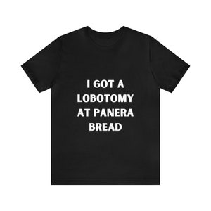 I Got A Lobotomy at Panera Bread Funny Tee | Sarcastic Trending Humor Shirt | Unique Casual Top in Various Colors
