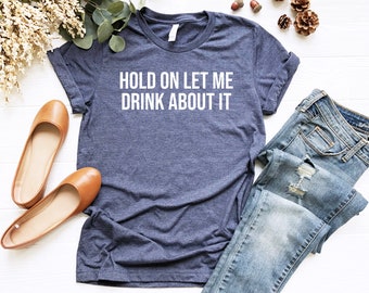 Hold On Let Me Drink About It Shirt, Funny Alcohol Shirt, Drinking Shirt, Funny Drinking Shirt