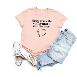 First I Drink the Coffee then I Save the Lives Shirt Medical Gift for Women Medical Gifts for Med Student ER Nurse Gift Surgeon Gift Coffee