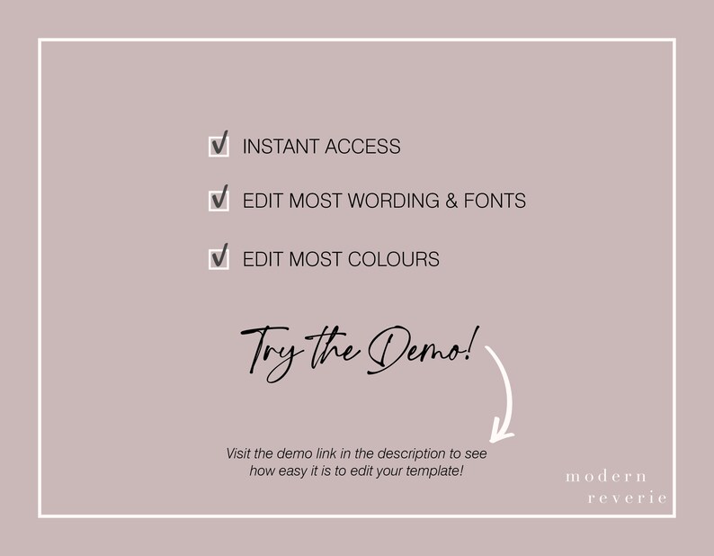 May include: A checklist with three items: Instant Access, Edit Most Wording & Fonts, Edit Most Colours. The text "Try the Demo!" is written in cursive with an arrow pointing to the text "Visit the demo link in the description to see how easy it is to edit your template!" The text "modern reverie" is at the bottom of the image.