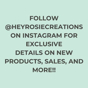 May include: Text on a light green background reads: FOLLOW @HEYROSIECREATIONS ON INSTAGRAM FOR EXCLUSIVE DETAILS ON NEW PRODUCTS, SALES, AND MORE!! The text is in a dark gray color.