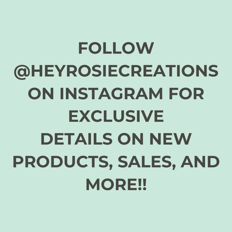 May include: Text on a light green background reads: FOLLOW @HEYROSIECREATIONS ON INSTAGRAM FOR EXCLUSIVE DETAILS ON NEW PRODUCTS, SALES, AND MORE!! The text is in a dark gray color.