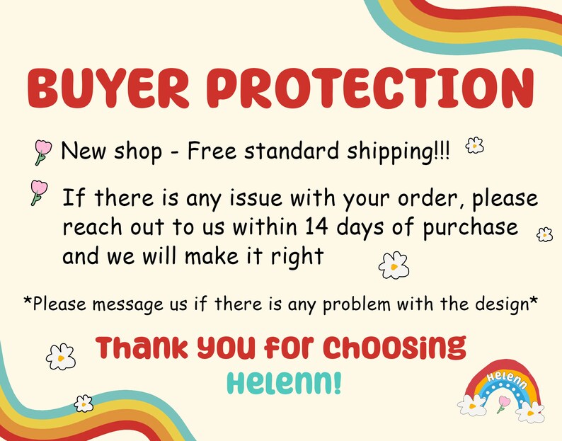 Peut inclure: Un graphique color&eacute; avec le texte "BUYER PROTECTION" en lettres rouges. Le texte "New shop - Free standard shipping!!!" est sous le titre. Le texte "If there is any issue with your order, please reach out to us within 14 days of purchase and we will make it right" est sous les informations d'exp&eacute;dition. Le texte "*Please message us if there is any problem with the design*" est sous les informations du service client. Le texte "Thank you for choosing Helenn!" est sous les informations du service client. Le graphique a un design arc-en-ciel avec des marguerites blanches.