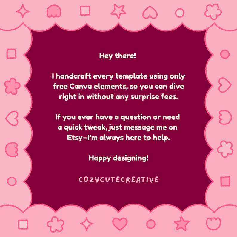 K&ouml;nnte beinhalten: Eine quadratische digitale Grafik mit dunkelweinroter Mitte und hellrosa gewelltem Rand, der mit wei&szlig;en Formen wie Sternen, Herzen und Blumen verziert ist. Der Text lautet: Hey there! I handcraft every template using only free Canva elements, so you can dive right in without any surprise fees. If you ever have a question or need a quick tweak, just message me on Etsy&mdash;I&rsquo;m always here to help. Happy designing! COZYCUTECREATIVE