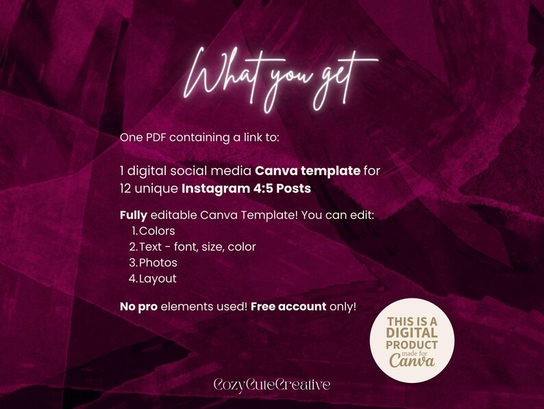 May include: A digital Canva template for 12 Instagram 4:5 posts on a dark magenta background. Text includes: What you get, One PDF containing a link to: 1 digital social media Canva template for 12 unique Instagram 4:5 Posts, Fully editable Canva Template! You can edit: 1.Colors 2.Text - font, size, color 3.Photos 4.Layout, No pro elements used! Free account only!, THIS IS A DIGITAL PRODUCT made for Canva, CozyCuteCreative.