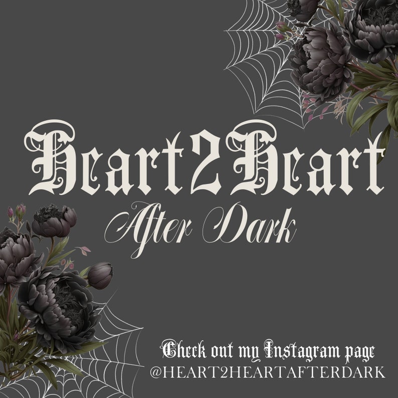 May include: A dark gray graphic featuring the white text Heart2Heart After Dark in a gothic font. The design is framed by black peony flowers and white spider webs in the corners. At the bottom, white text reads Check out my Instagram page @HEART2HEARTAFTERDARK.