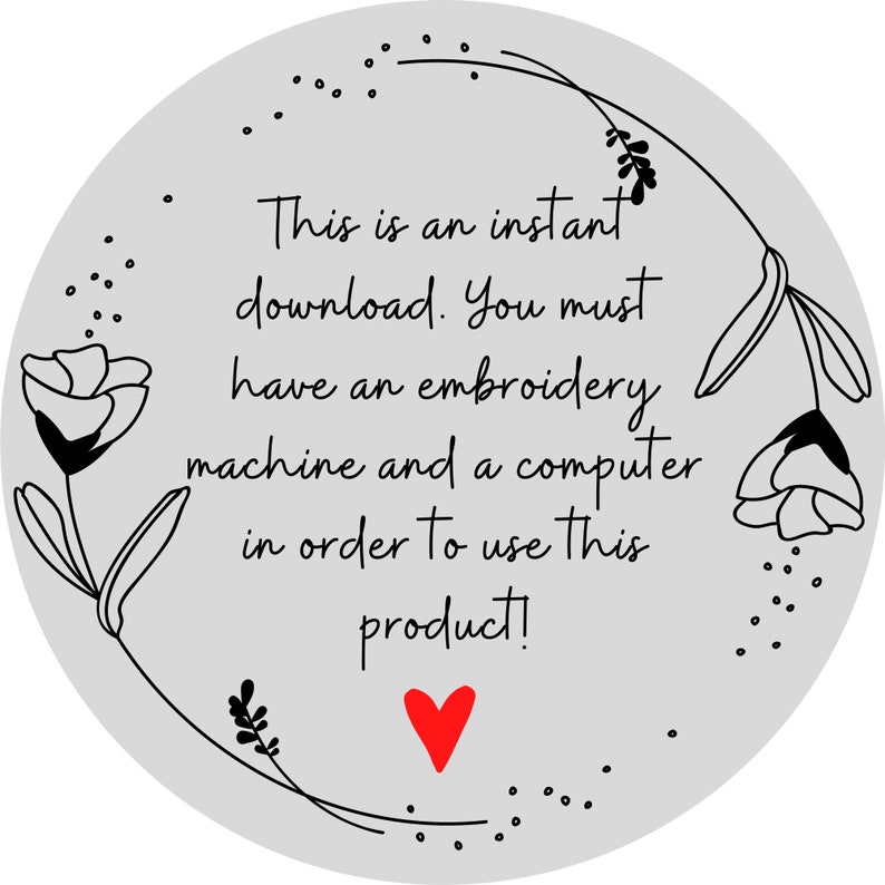 May include: A gray circle with a floral design and the text "This is an instant download. You must have an embroidery machine and a computer in order to use this product!" with a red heart at the bottom.