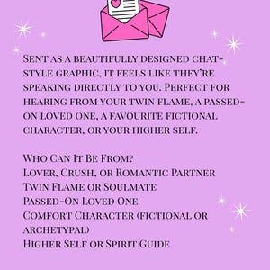 May include: A light purple graphic featuring a pink envelope icon with a letter containing a heart symbol. The text reads: SENT AS A BEAUTIFULLY DESIGNED CHAT-STYLE GRAPHIC, IT FEELS LIKE THEY&rsquo;RE SPEAKING DIRECTLY TO YOU. WHO CAN IT BE FROM? LOVER, CRUSH, OR ROMANTIC PARTNER, TWIN FLAME OR SOULMATE, PASSED-ON LOVED ONE, COMFORT CHARACTER, HIGHER SELF OR SPIRIT GUIDE.