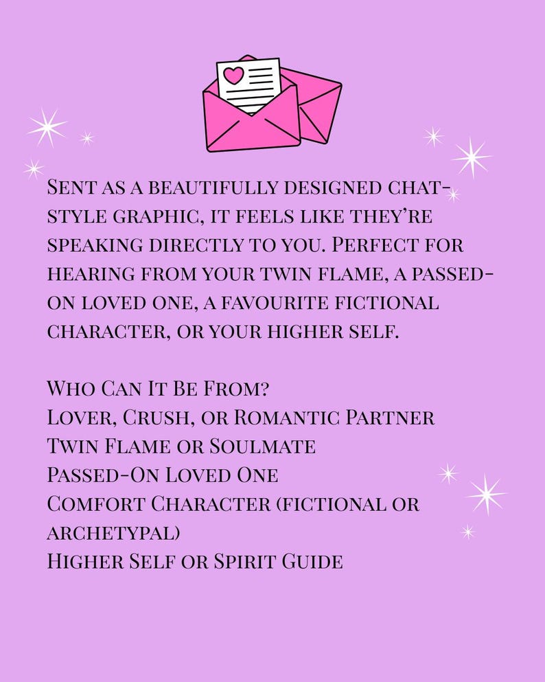 May include: A light purple graphic featuring a pink envelope icon with a letter containing a heart symbol. The text reads: SENT AS A BEAUTIFULLY DESIGNED CHAT-STYLE GRAPHIC, IT FEELS LIKE THEY&rsquo;RE SPEAKING DIRECTLY TO YOU. WHO CAN IT BE FROM? LOVER, CRUSH, OR ROMANTIC PARTNER, TWIN FLAME OR SOULMATE, PASSED-ON LOVED ONE, COMFORT CHARACTER, HIGHER SELF OR SPIRIT GUIDE.