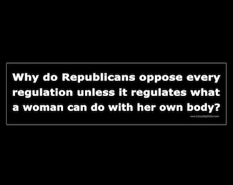 Why do Republicans Oppose Every Regulation Unless it Regulates What a Woman Can do With Her Own Body? BUMPER STICKER or MAGNET 3" x 11.5"
