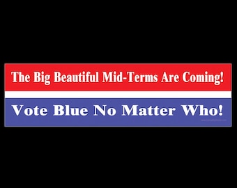 The Big Beautiful Mid-Terms are Coming! Vote Blue No Matter Who! BUMPER STICKER or MAGNET 3" x 11.5"