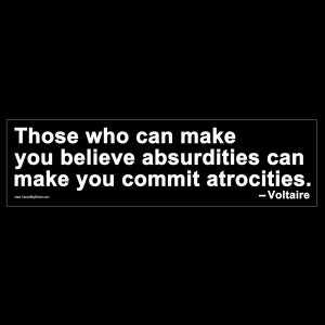 Those who can make you believe absurdities can make you commit atrocities - Voltaire BUMPER STICKER or MAGNET 3" x 11.5"