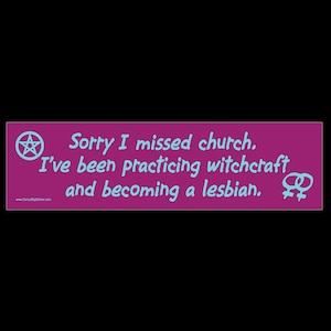 May include: A pink bumper sticker with the text "Sorry I missed church. I've been practicing witchcraft and becoming a lesbian."  A pentagram symbol is on the left and a female symbol is on the right.