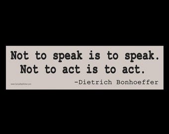 Not to speak is to speak. Not to act is to act. Dietrich Bonhoeffer BUMPER STICKER or MAGNET 3" x 11.5"