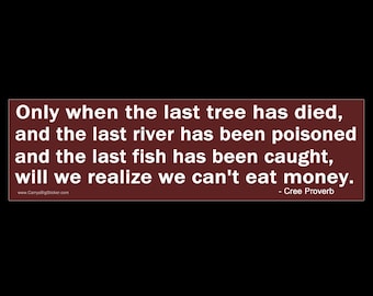Only When The Last Tree Has Died and the Last River has been Poisoned Will We Realize We Can't Eat Money BUMPER STICKER or MAGNET 3" x 11.5"