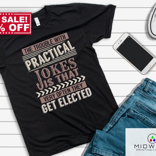 The Trouble With Practical Jokes is that Very Often They Get Elected T-Shirt | Funny Shirt, Humor Shirt, Political Shirt, Government Shirt